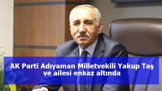 AK Parti Adıyaman Milletvekili Yakup Taş ve ailesi enkaz altında